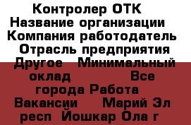 Контролер ОТК › Название организации ­ Компания-работодатель › Отрасль предприятия ­ Другое › Минимальный оклад ­ 25 700 - Все города Работа » Вакансии   . Марий Эл респ.,Йошкар-Ола г.